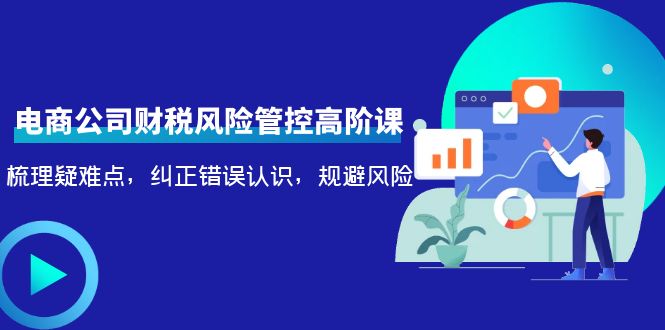 （4052期）电商公司财税风险管控高阶课，梳理疑难点，纠正错误认识，规避风险-云创堂