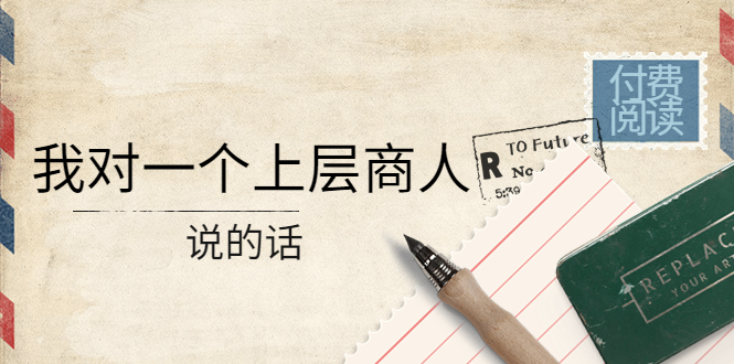 （4071期）某公众号付费阅读：我对一个上层商人说的话（价值500元付费文章）-云创堂