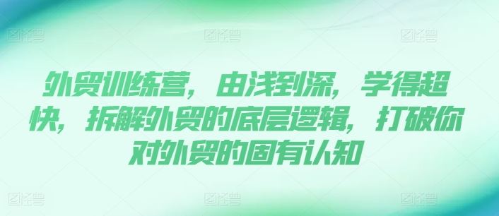 外贸训练营，由浅到深，学得超快，拆解外贸的底层逻辑，打破你对外贸的固有认知-云创堂