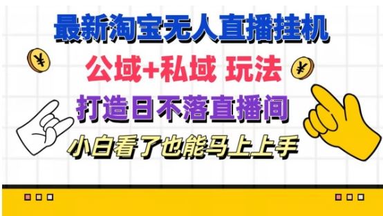 最新淘宝挂机无人直播 公域+私域玩法打造真正的日不落直播间 小白看了也能马上上手【揭秘】-云创堂