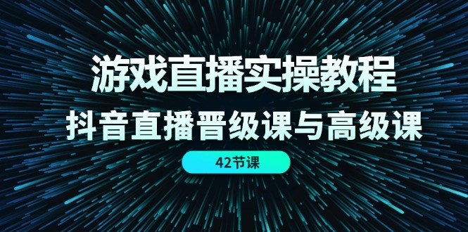 游戏直播实操教程，抖音直播晋级课与高级课（42节）-云创堂