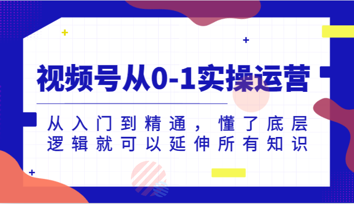 视频号从0-1实操运营，从入门到精通，懂了底层逻辑就可以延伸所有知识（更新2024.7）-云创堂