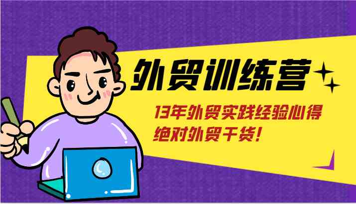 外贸训练营-浅到深，学得超快，拆解外贸的底层逻辑，打破你对外贸的固有认知！-云创堂