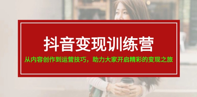（11593期）抖音变现训练营，从内容创作到运营技巧，助力大家开启精彩的变现之旅-云创堂