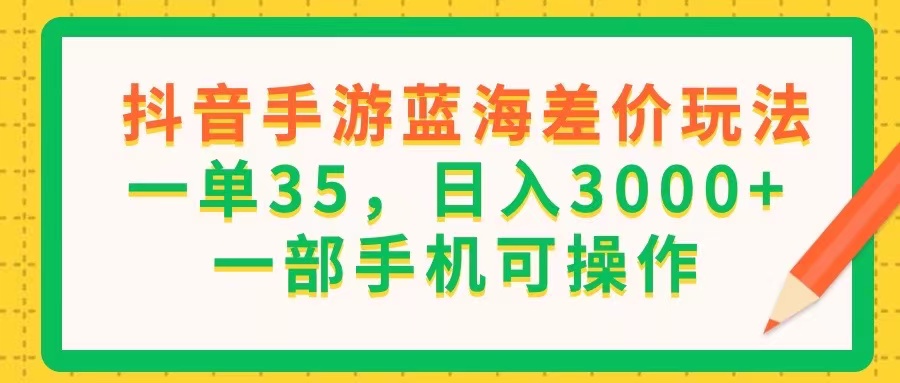 （11609期）抖音手游蓝海差价玩法，一单35，日入3000+，一部手机可操作-云创堂
