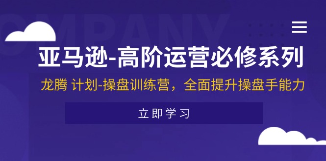 （11625期）亚马逊-高阶运营必修系列，龙腾 计划-操盘训练营，全面提升操盘手能力-云创堂