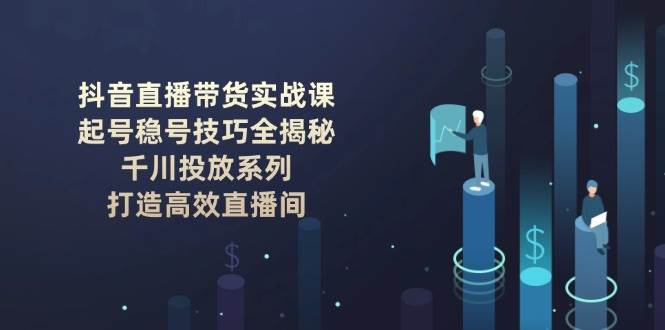 抖音直播带货实战课：起号稳号技巧全揭秘, 千川投放系列, 打造高效直播间-云创堂