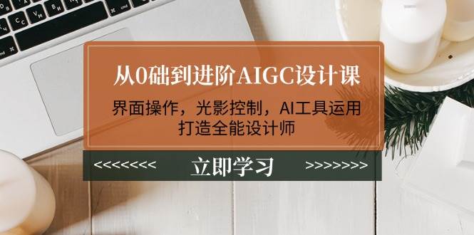 从0础到进阶AIGC设计课：界面操作，光影控制，AI工具运用，打造全能设计师-云创堂