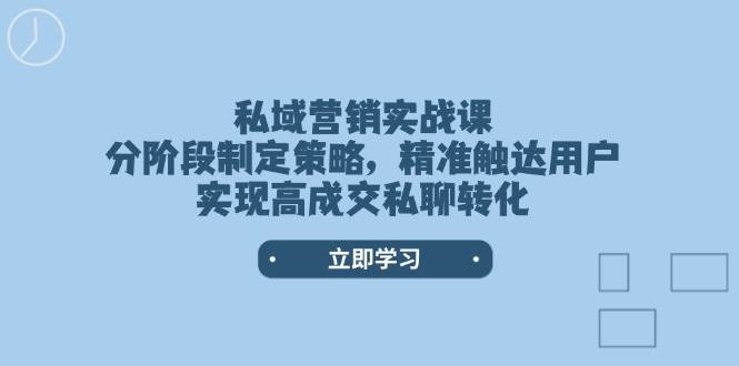 私域营销实战课，分阶段制定策略，精准触达用户，实现高成交私聊转化-云创堂