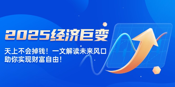 2025经济巨变，天上不会掉钱！一文解读未来风口，助你实现财富自由！-云创堂