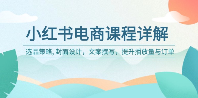 小红书电商课程详解：选品策略, 封面设计，文案撰写，提升播放量与订单-云创堂