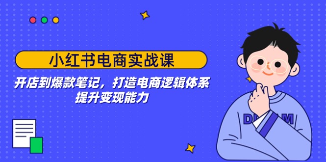 小红书电商实战课：开店到爆款笔记，打造电商逻辑体系，提升变现能力-云创堂
