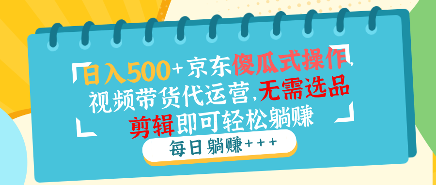 日入500+京东傻瓜式操作，视频带货代运营，无需选品剪辑即可轻松躺赚-云创堂
