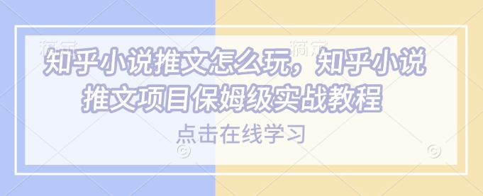知乎小说推文怎么玩，知乎小说推文项目保姆级实战教程-云创堂