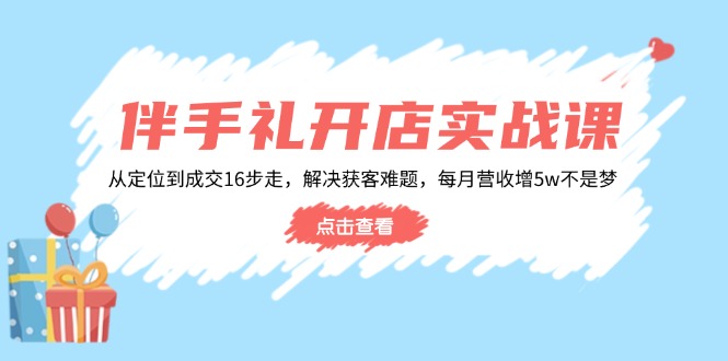 伴手礼开店实战课：从定位到成交16步走，解决获客难题，每月营收增5w+-云创堂