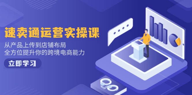 速卖通运营实操课，从产品上传到店铺布局，全方位提升你的跨境电商能力-云创堂