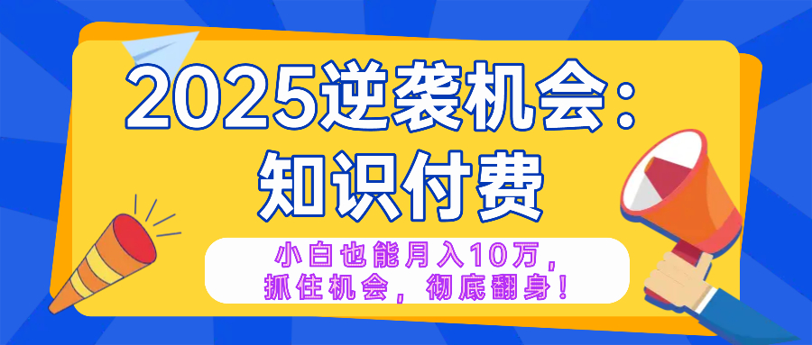 2025逆袭项目——知识付费，小白也能月入10万年入百万，抓住机会彻底翻…-云创堂