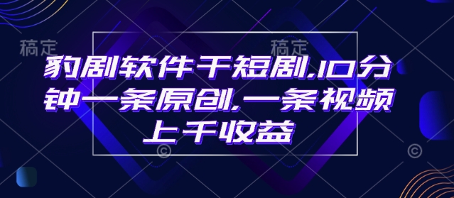 豹剧软件干短剧，10分钟一条原创，爆一条视频上千收益-云创堂