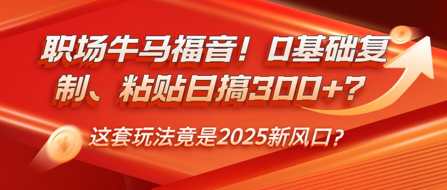 职场牛马福音！0基础复制、粘贴日搞300+？这套玩法竟是2025新风口？-云创堂