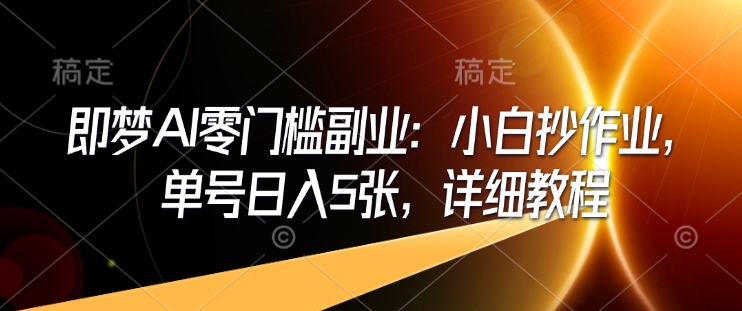 即梦AI零门槛副业：小白抄作业，单号日入5张，详细教程-云创堂