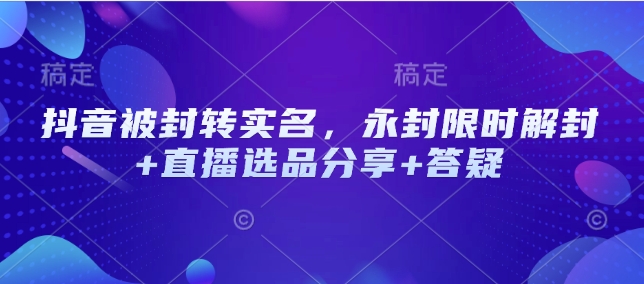 抖音被封转实名，永封限时解封+直播选品分享+答疑-云创堂