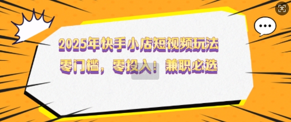 2025年快手小店短视频玩法，零门槛，零投入，兼职必选【揭秘】-云创堂