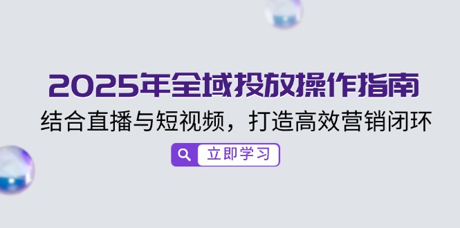 2025年全域投放操作指南，结合直播与短视频，打造高效营销闭环-云创堂