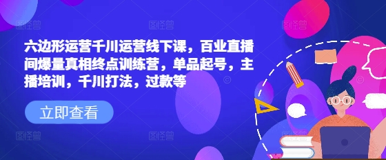 六边形运营千川运营线下课，百业直播间爆量真相终点训练营，单品起号，主播培训，千川打法，过款等-云创堂