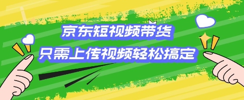 京东短视频带货，只需上传视频就搞定，小白轻松上手【揭秘】-云创堂