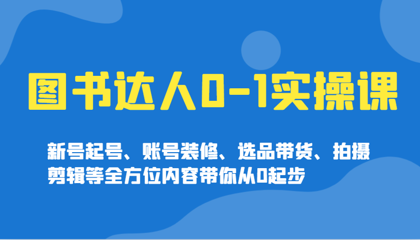 图书达人0-1实操课，新号起号、账号装修、选品带货、拍摄剪辑等全方位内容带你从0起步-云创堂