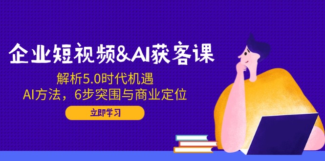 企业短视频&AI获客课：解析5.0时代机遇，AI方法，6步突围与商业定位-元数科技