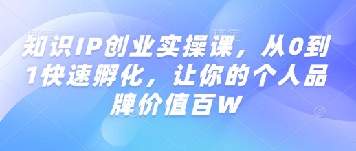 知识IP创业实操课，从0到1快速孵化，让你的个人品牌价值百W-云创堂