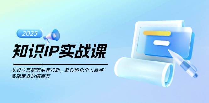 知识IP实战课，从设立目标到快速行动，助你孵化个人品牌，实现商业价值百万-云创堂
