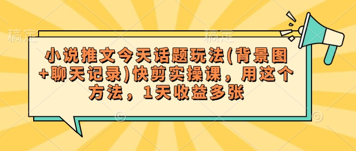 小说推文今天话题玩法(背景图+聊天记录)快剪实操课，用这个方法，1天收益多张-云创堂