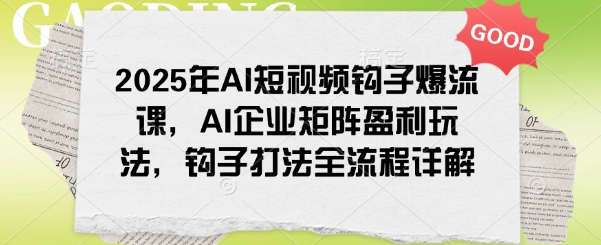 2025年AI短视频钩子爆流课，AI企业矩阵盈利玩法，钩子打法全流程详解-云创堂