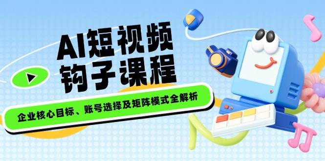 AI短视频钩子课程，企业核心目标、账号选择及矩阵模式全解析-云创堂
