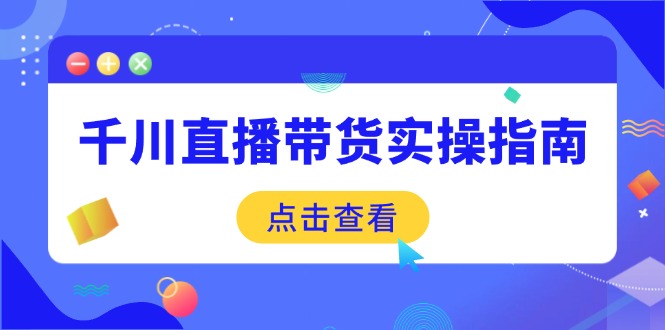 千川直播带货实操指南：从选品到数据优化，基础到实操全面覆盖-云创堂