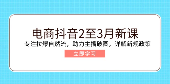 电商抖音2至3月新课：专注拉爆自然流，助力主播破圈，详解新规政策-云创堂
