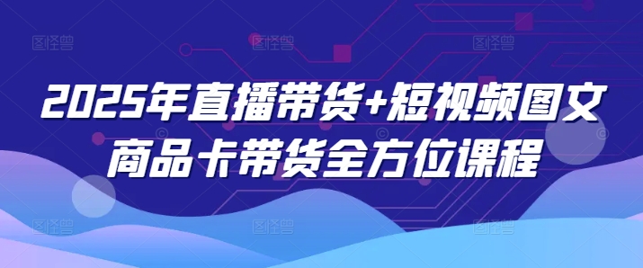 2025年直播带货+短视频图文商品卡带货全方位课程-云创堂