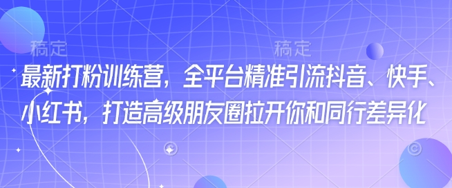 最新打粉训练营，全平台精准引流抖音、快手、小红书，打造高级朋友圈拉开你和同行差异化-云创堂
