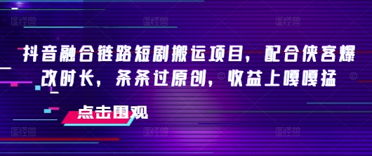 抖音融合链路短剧搬运项目，配合侠客爆改时长，条条过原创，收益嘎嘎猛-云创堂