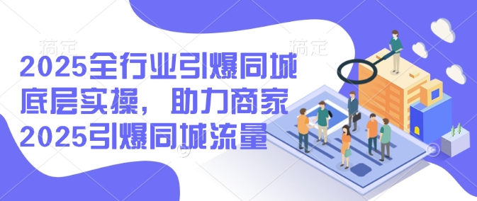 2025全行业引爆同城底层实操，助力商家2025引爆同城流量-云创堂
