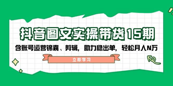抖音图文带货实操第15期：账号运营锦囊、剪辑，助力稳出单，轻松月入N万-云创堂