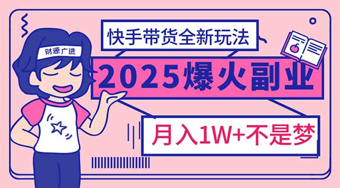 2025年爆红副业！快手带货全新玩法，月入1万加不是梦！-云创堂