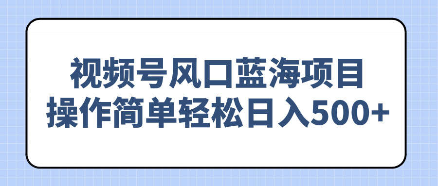 视频号风口蓝海项目，操作简单轻松日入500+-云创堂