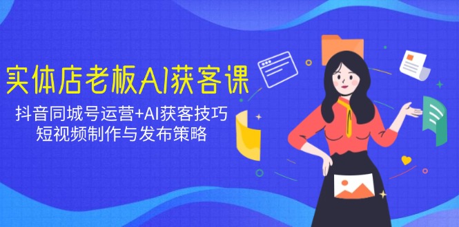 实体店老板AI获客课：抖音同城号运营+AI获客技巧，短视频制作与发布策略-云创堂