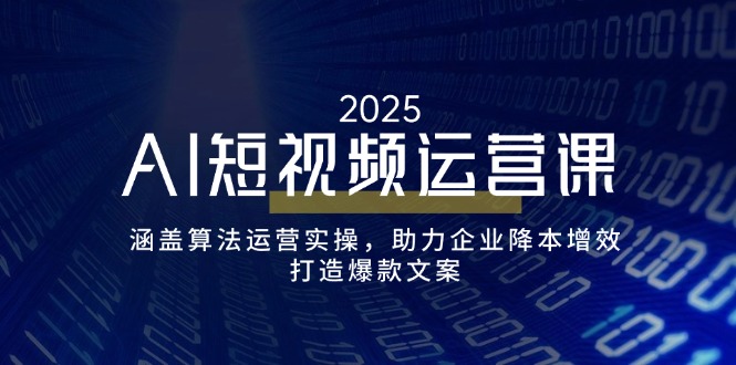AI短视频运营课，涵盖算法运营实操，助力企业降本增效，打造爆款文案-云创堂