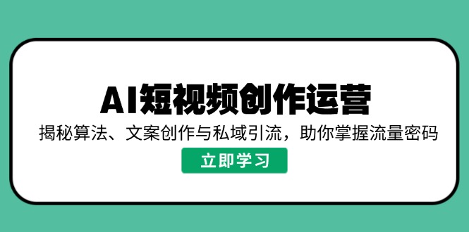 AI短视频创作运营，揭秘算法、文案创作与私域引流，助你掌握流量密码-云创堂