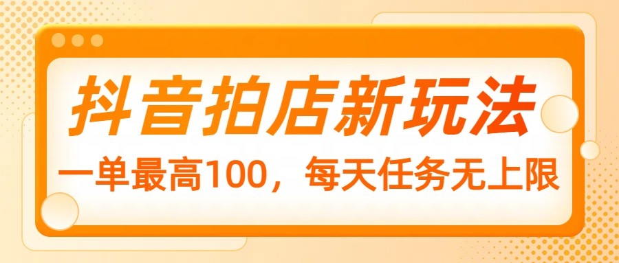 抖音拍店新玩法，一单最高100，每天任务无上限-云创堂