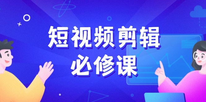 短视频剪辑必修课，百万剪辑师成长秘籍，找素材、拆片、案例拆解-云创堂